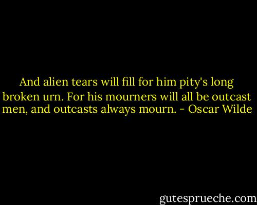 And alien tears will fill for him pity's long broken urn. For his mourners will all be outcast men, and outcasts always mourn. - Oscar Wilde