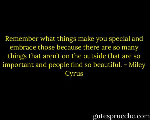 Remember what things make you special and embrace those because there are so many things that aren’t on the outside that are so important and people find so beautiful. - Miley Cyrus