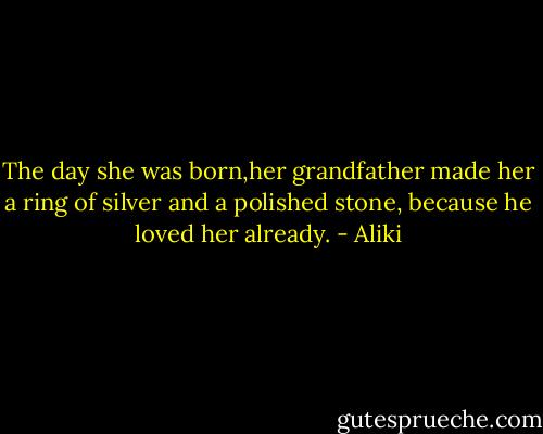 The day she was born,her grandfather made her a ring of silver and a polished stone, because he loved her already. - Aliki