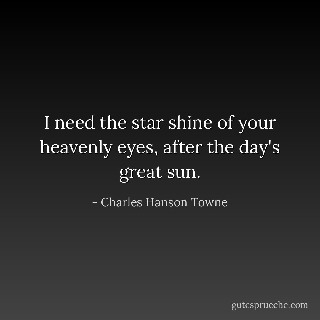 I need the star shine of your heavenly eyes, after the day's great sun. - Charles Hanson Towne
