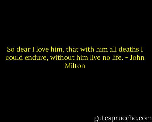 So dear I love him, that with him all deaths I could endure, without him live no life. - John Milton