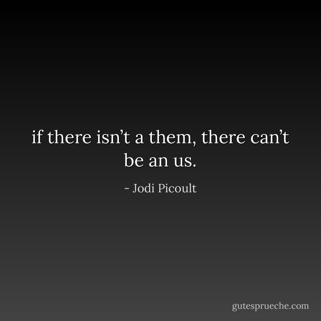 if there isn’t a them, there can’t be an us. - Jodi Picoult
