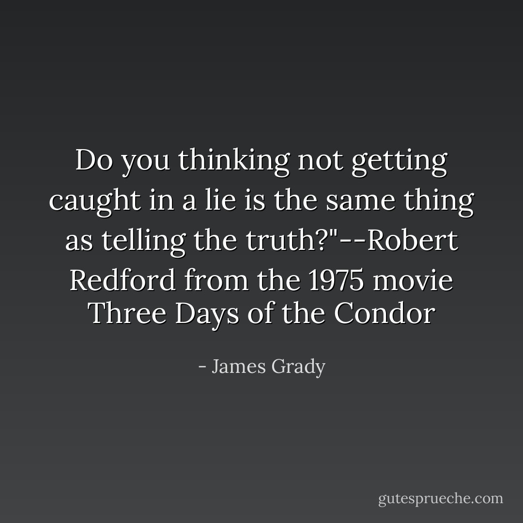 Do you thinking not getting caught in a lie is the same thing as telling the truth?"--Robert Redford from the 1975 movie Three Days of the Condor - James Grady