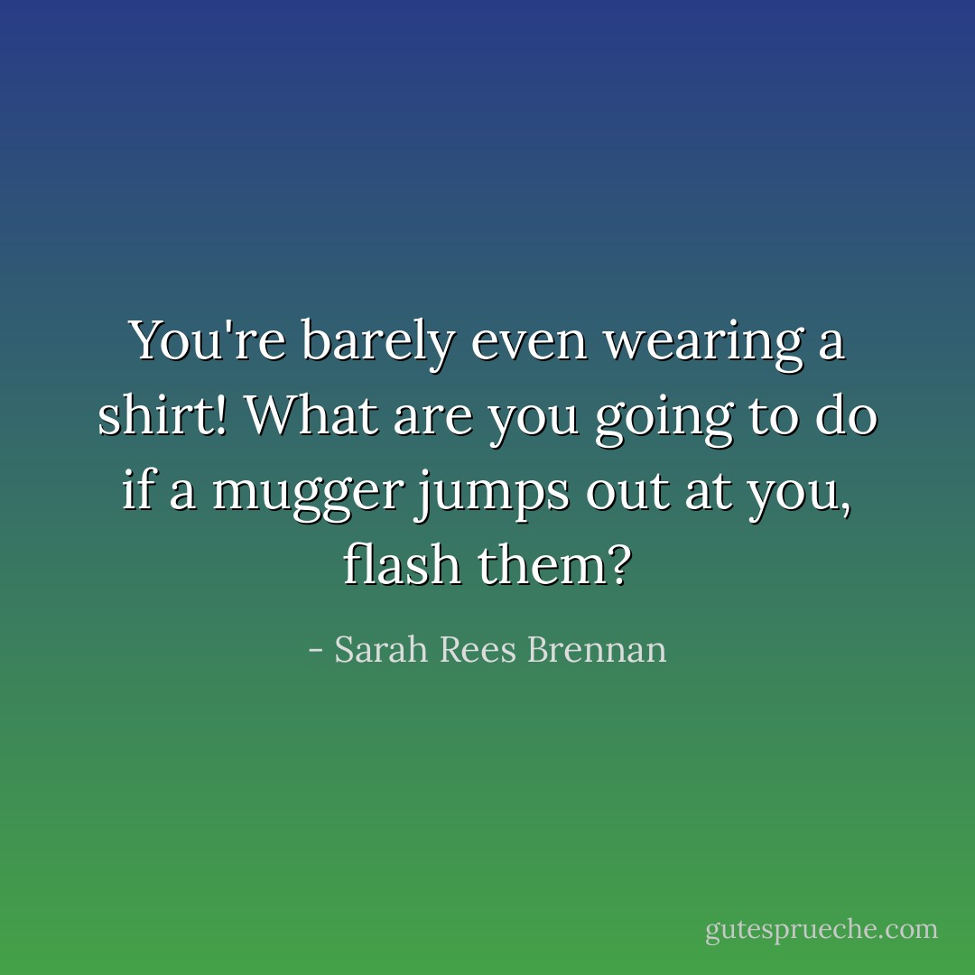 You're barely even wearing a shirt! What are you going to do if a mugger jumps out at you, flash them? - Sarah Rees Brennan