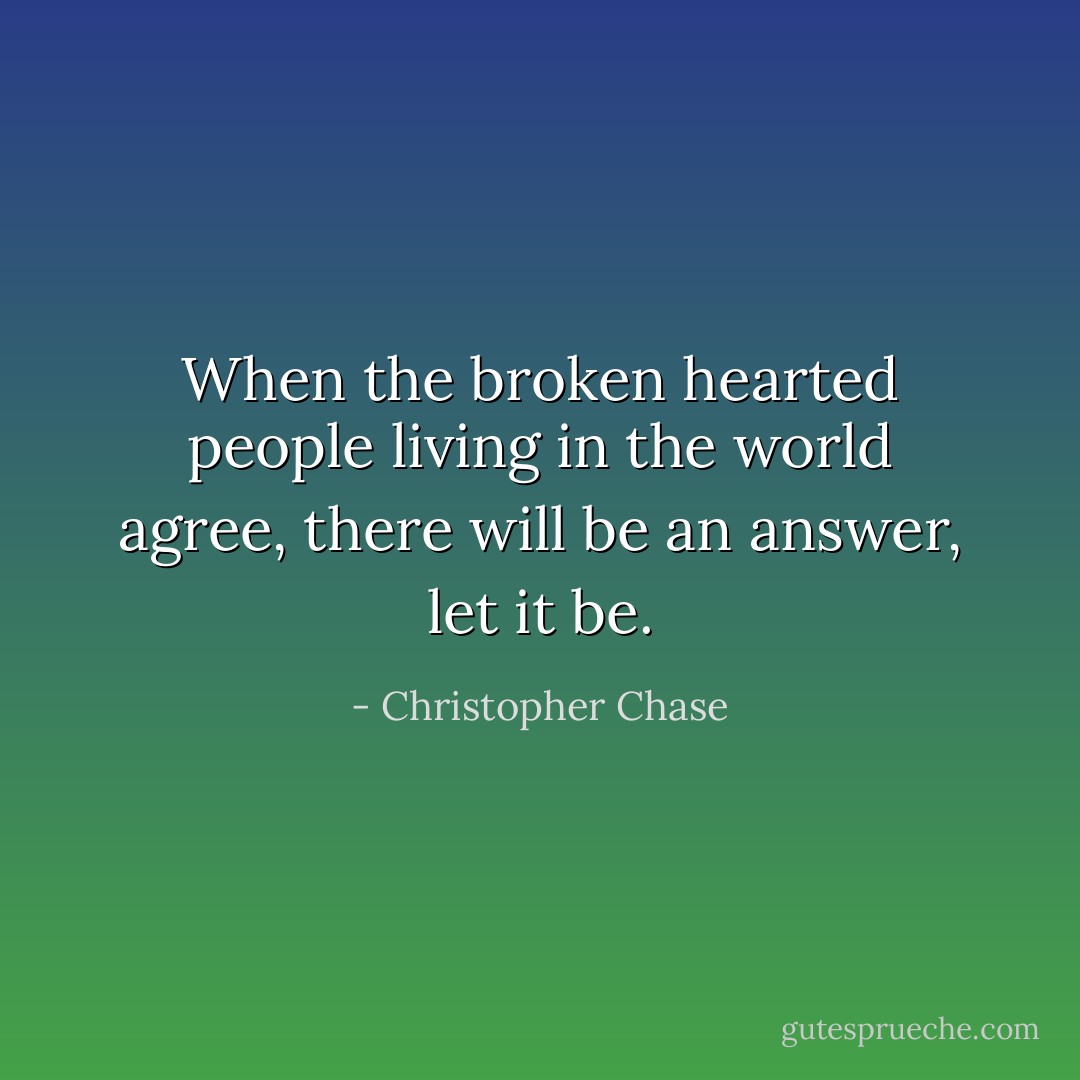 When the broken hearted people living in the world agree, there will be an answer, let it be. - Christopher Chase