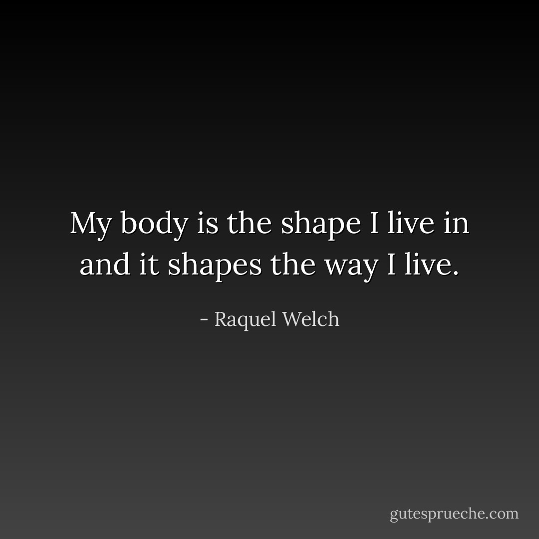 My body is the shape I live in and it shapes the way I live. - Raquel Welch