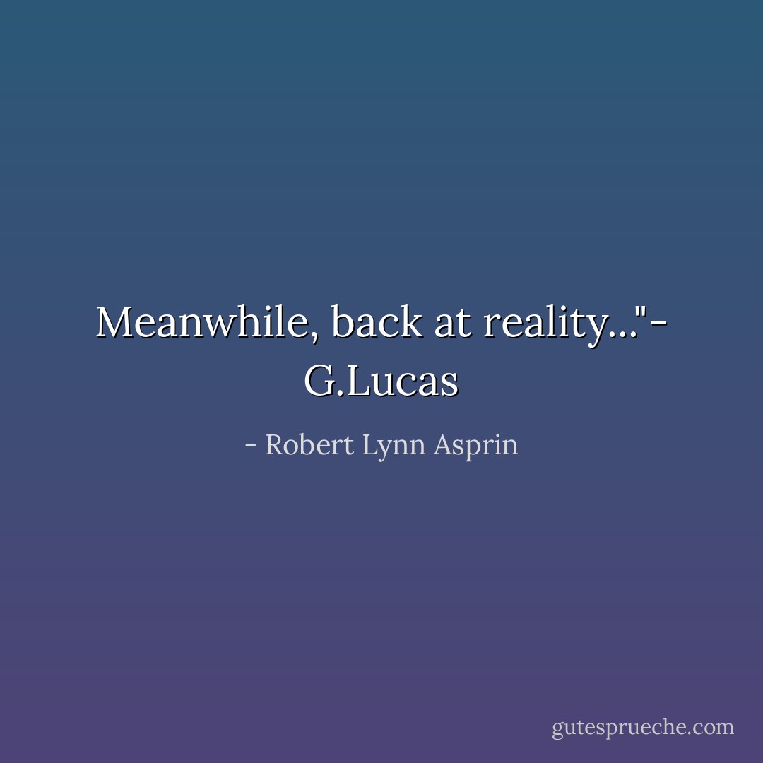 Meanwhile, back at reality..."- G.Lucas - Robert Lynn Asprin