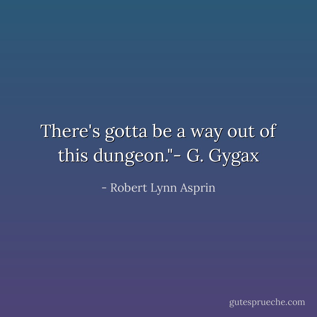 There's gotta be a way out of this dungeon."- G. Gygax - Robert Lynn Asprin