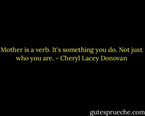 Mother is a verb. It's something you do. Not just who you are. - Cheryl Lacey Donovan