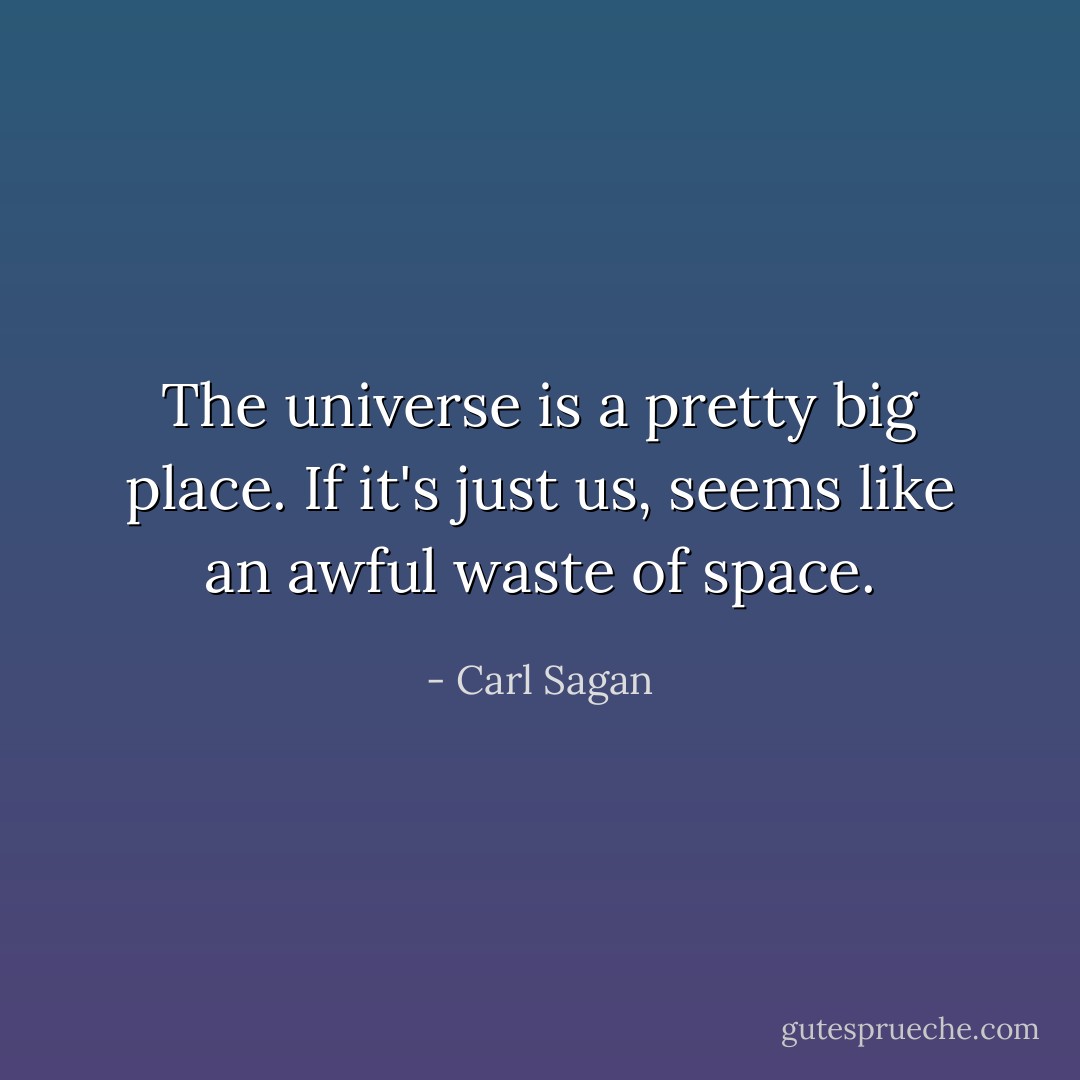 The universe is a pretty big place. If it's just us, seems like an awful waste of space. - Carl Sagan