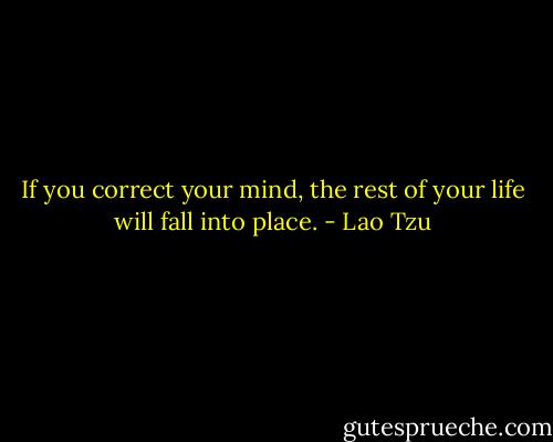 If you correct your mind, the rest of your life will fall into place. - Lao Tzu