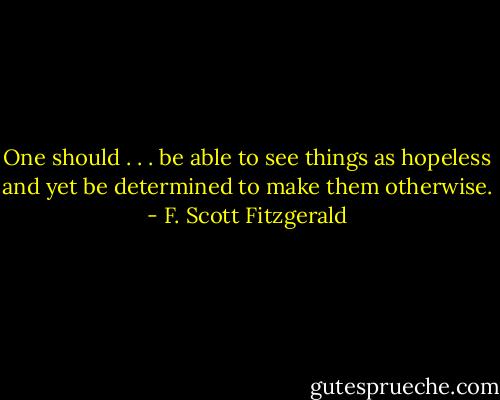 One should . . . be able to see things as hopeless and yet be determined to make them otherwise. - F. Scott Fitzgerald