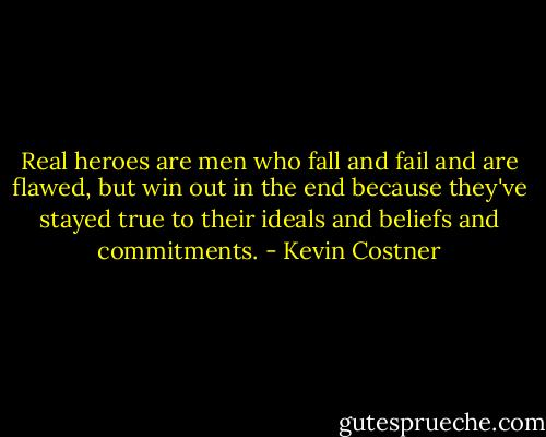 Real heroes are men who fall and fail and are flawed, but win out in the end because they've stayed true to their ideals and beliefs and commitments. - Kevin Costner