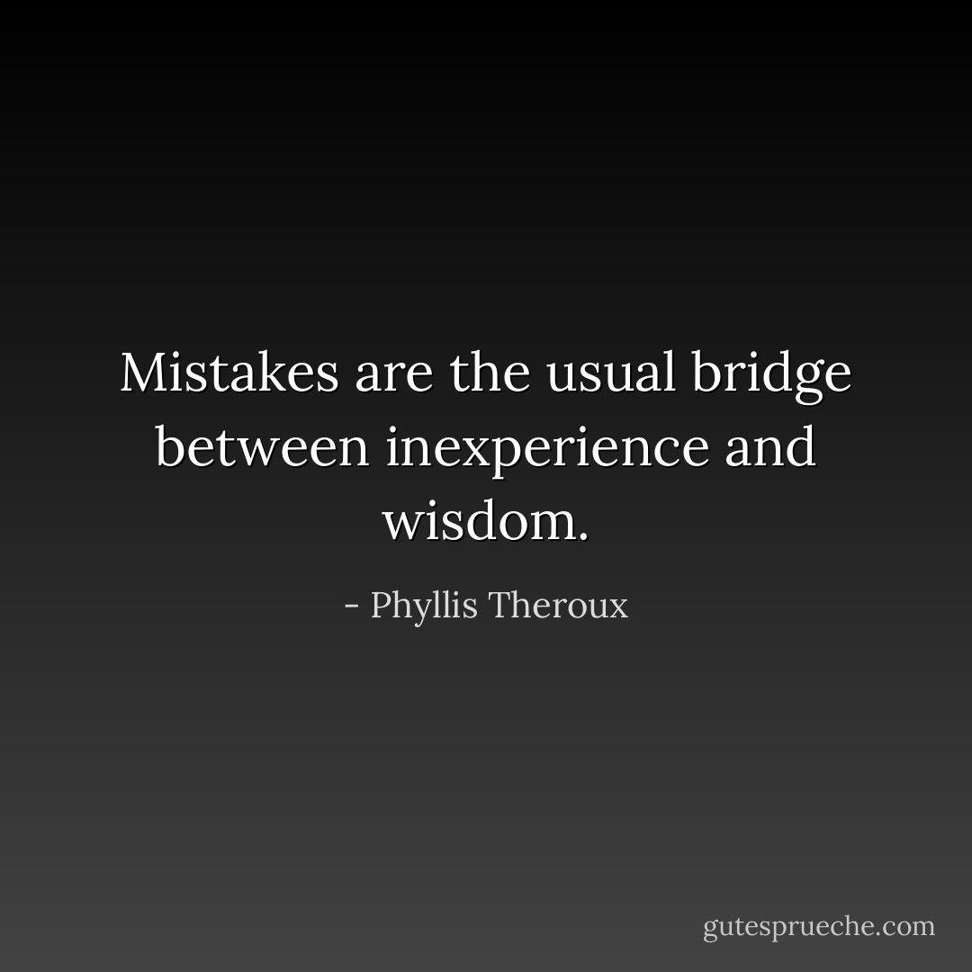Mistakes are the usual bridge between inexperience and wisdom. - Phyllis Theroux