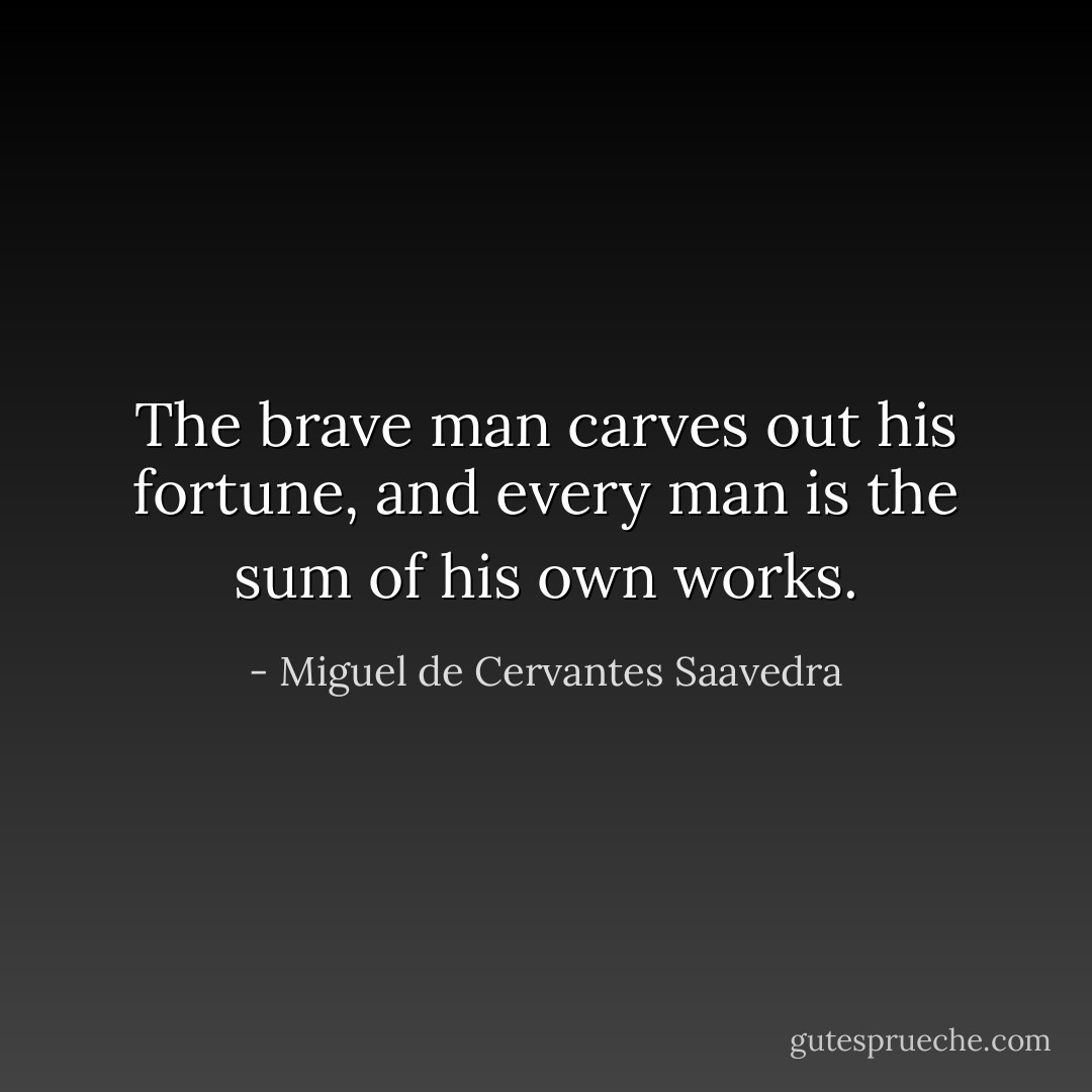 The brave man carves out his fortune, and every man is the sum of his own works. - Miguel de Cervantes Saavedra