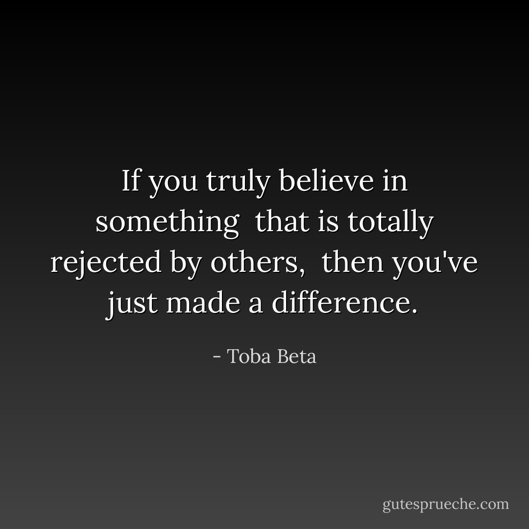 If you truly believe in something <br />that is totally rejected by others, <br />then you've just made a difference. - Toba Beta