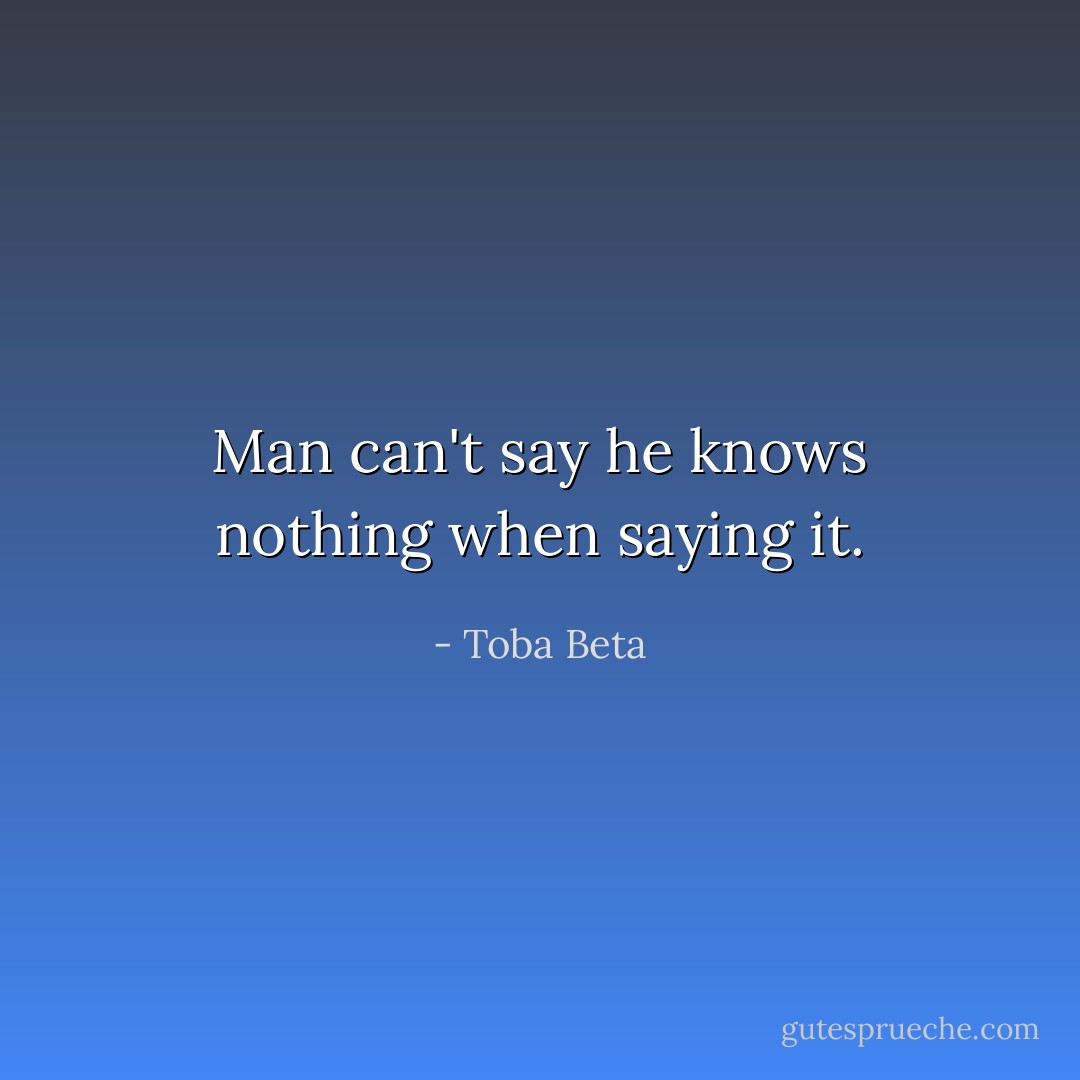 Man can't say he knows nothing when saying it. - Toba Beta
