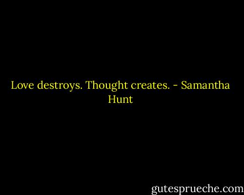 Love destroys. Thought creates. - Samantha Hunt