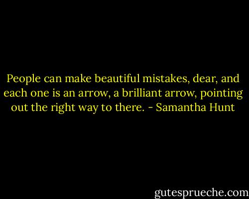 People can make beautiful mistakes, dear, and each one is an arrow, a brilliant arrow, pointing out the right way to there. - Samantha Hunt
