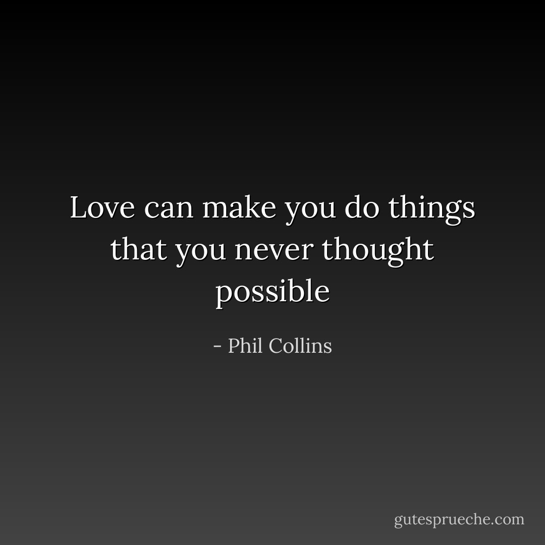 Love can make you do things that you never thought possible - Phil Collins