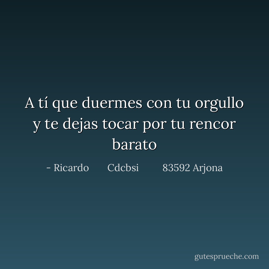 A tí que duermes con tu orgullo y te dejas tocar por tu rencor barato - Ricardo       Cdcbsi         83592 Arjona