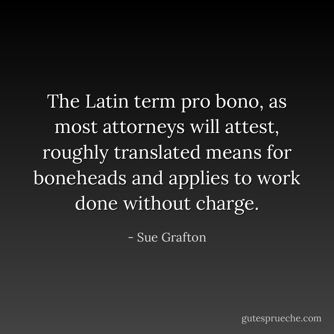 The Latin term pro bono, as most attorneys will attest, roughly translated means for boneheads and applies to work done without charge. - Sue Grafton