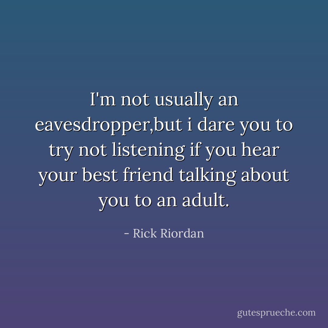 I'm not usually an eavesdropper,but i dare you to try not listening if you hear your best friend talking about you to an adult. - Rick Riordan