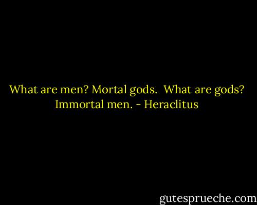 What are men? Mortal gods. <br />What are gods? Immortal men. - Heraclitus