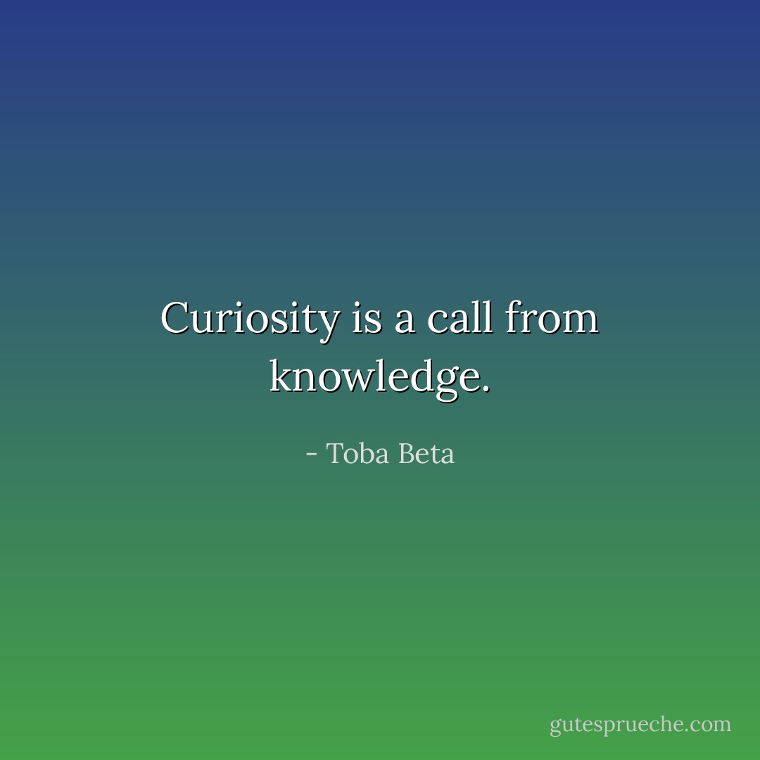 Curiosity is a call from knowledge. - Toba Beta