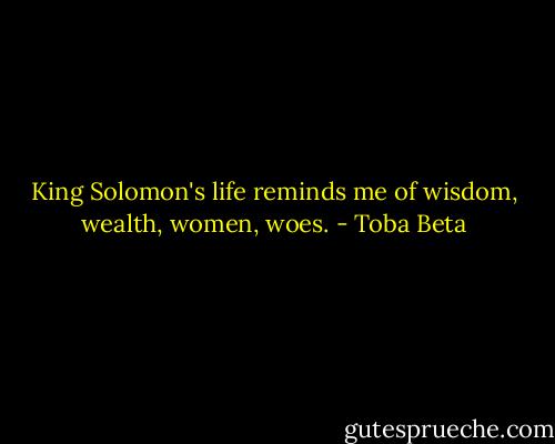 King Solomon's life reminds me<br />of wisdom, wealth, women, woes. - Toba Beta