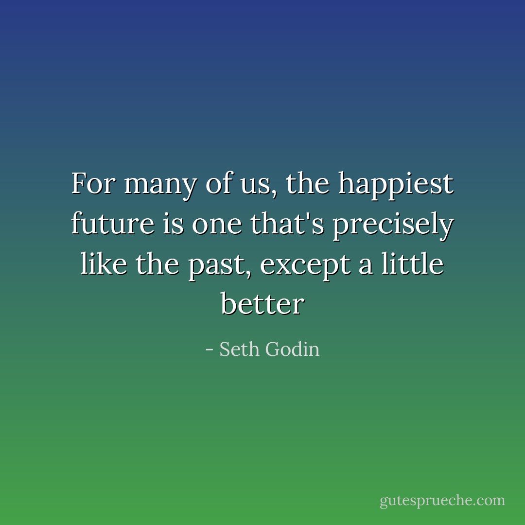 For many of us, the happiest future is one that's precisely like the past, except a little better - Seth Godin