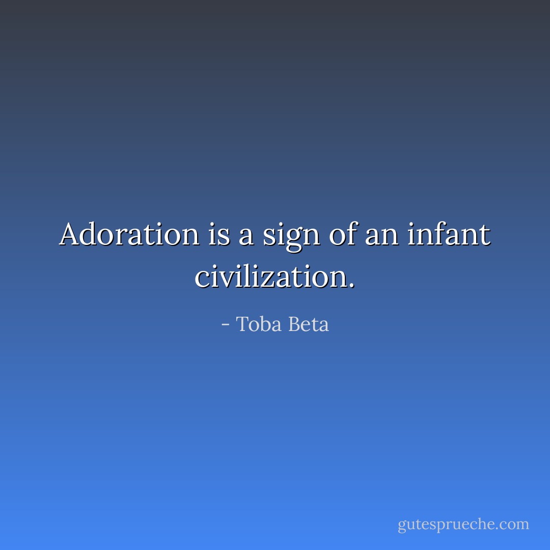Adoration is a sign of an infant civilization. - Toba Beta