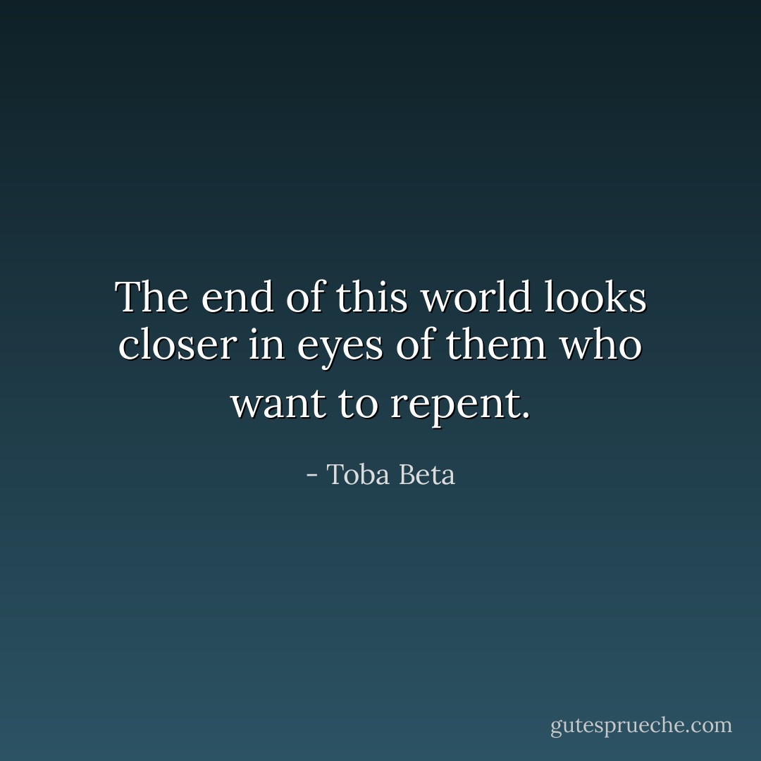 The end of this world looks closer<br />in eyes of them who want to repent. - Toba Beta