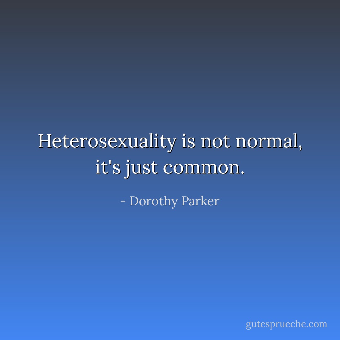 Heterosexuality is not normal, it's just common. - Dorothy Parker