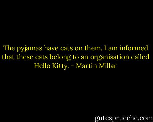 The pyjamas have cats on them. I am informed that these cats belong to an organisation called Hello Kitty. - Martin Millar