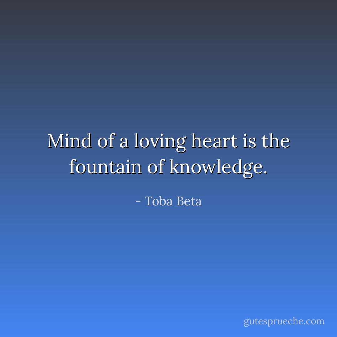 Mind of a loving heart is the fountain of knowledge. - Toba Beta