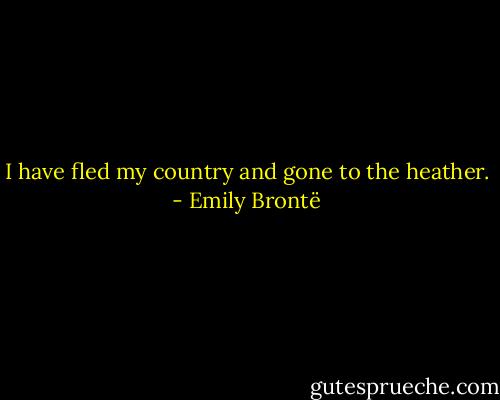 I have fled my country and gone to the heather. - Emily Brontë