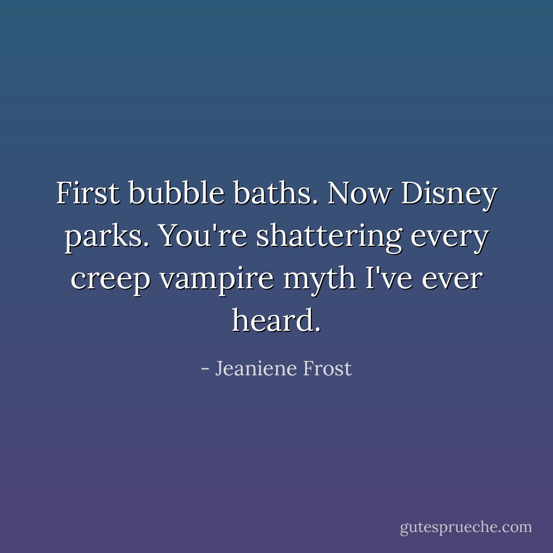First bubble baths. Now Disney parks. You're shattering every creep vampire myth I've ever heard. - Jeaniene Frost
