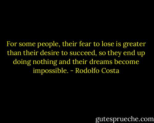 For some people, their fear to lose is greater than their desire to succeed, so they end up doing nothing and their dreams become impossible. - Rodolfo Costa