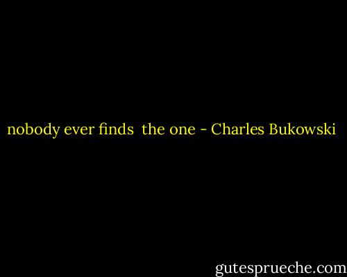 nobody ever finds <br />the one - Charles Bukowski