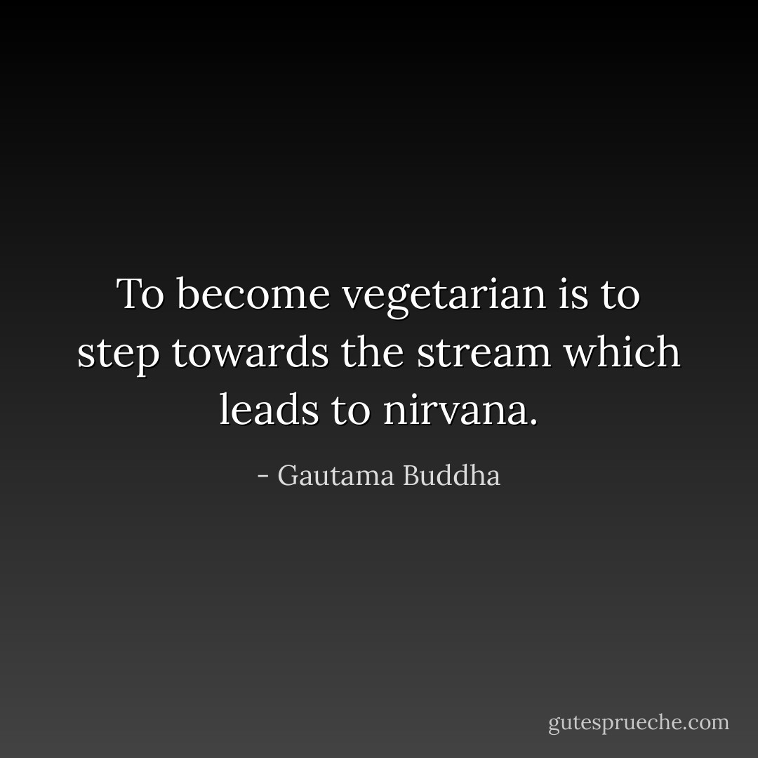 To become vegetarian is to step towards the stream which leads to nirvana. - Gautama Buddha