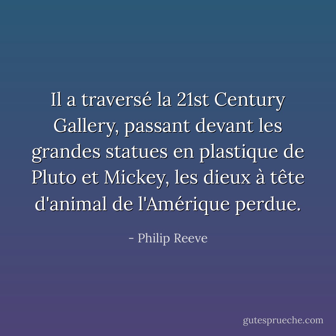 Il a traversé la 21st Century Gallery, passant devant les grandes statues en plastique de Pluto et Mickey, les dieux à tête d'animal de l'Amérique perdue. - Philip Reeve