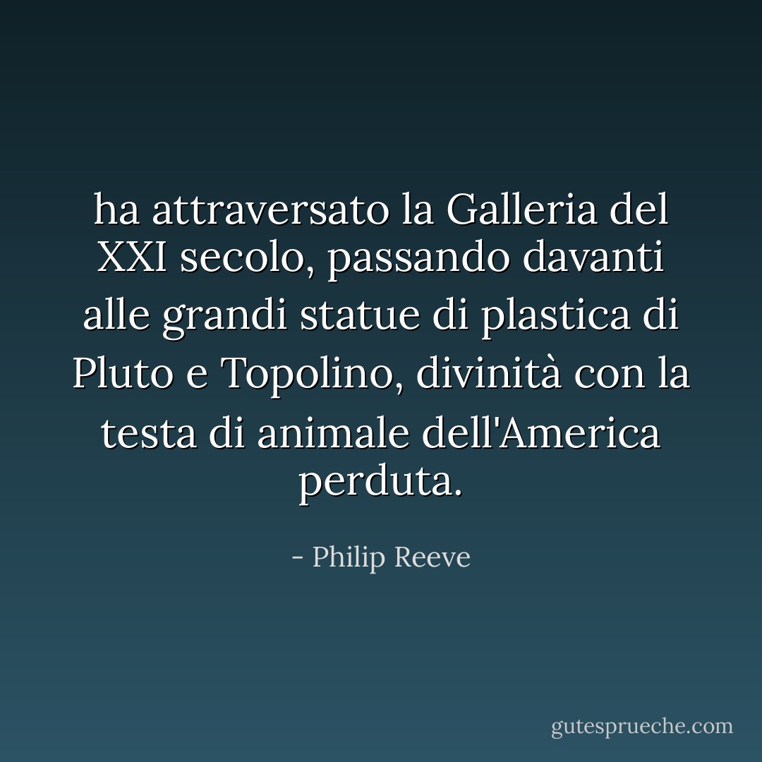 ha attraversato la Galleria del XXI secolo, passando davanti alle grandi statue di plastica di Pluto e Topolino, divinità con la testa di animale dell'America perduta. - Philip Reeve