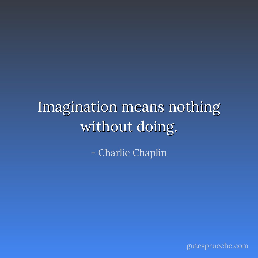 Imagination means nothing without doing. - Charlie Chaplin
