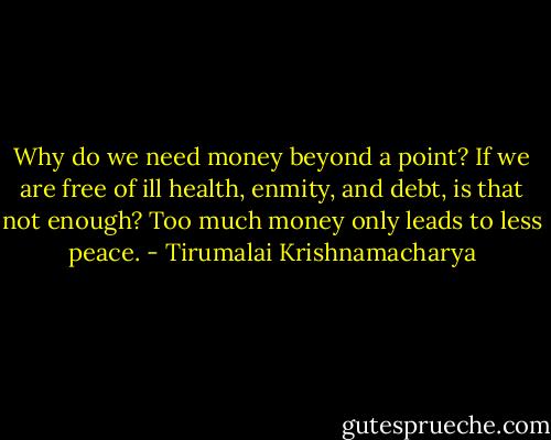 Why do we need money beyond a point? If we are free of ill health, enmity, and debt, is that not enough? Too much money only leads to less peace. - Tirumalai Krishnamacharya