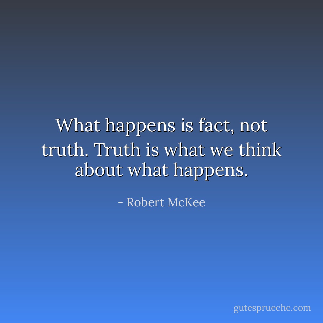 What happens is fact, not truth. Truth is what we think about what happens. - Robert McKee