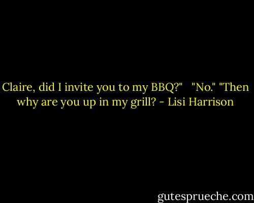 Claire, did I invite you to my BBQ?" <br /> "No."<br />"Then why are you up in my grill? - Lisi Harrison