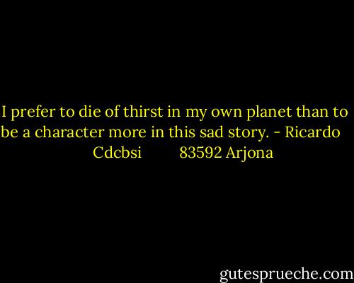 I prefer to die of thirst in my own planet than to be a character more in this sad story. - Ricardo       Cdcbsi         83592 Arjona