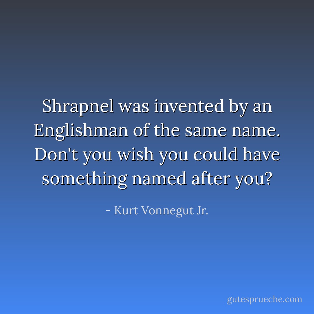 Shrapnel was invented by an Englishman of the same name. Don't you wish you could have something named after you? - Kurt Vonnegut Jr.