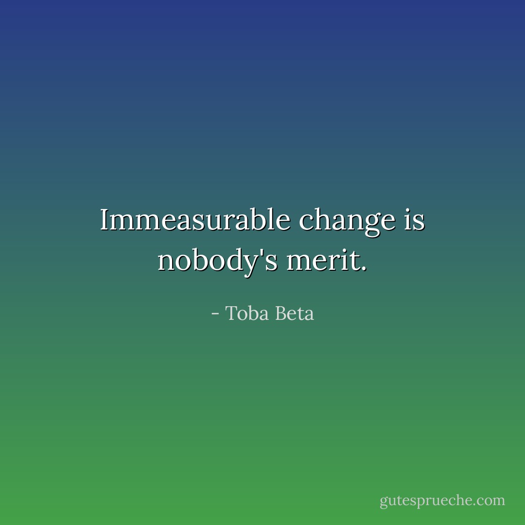 Immeasurable change is nobody's merit. - Toba Beta